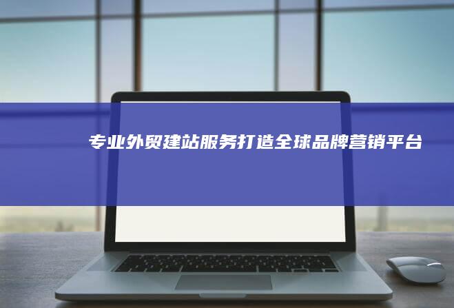 专业外贸建站服务：打造全球品牌营销平台